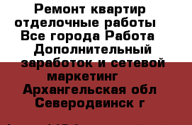 Ремонт квартир, отделочные работы. - Все города Работа » Дополнительный заработок и сетевой маркетинг   . Архангельская обл.,Северодвинск г.